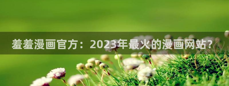 mw777是漫蛙：羞羞漫画官方：2023年最火的漫画网站？
