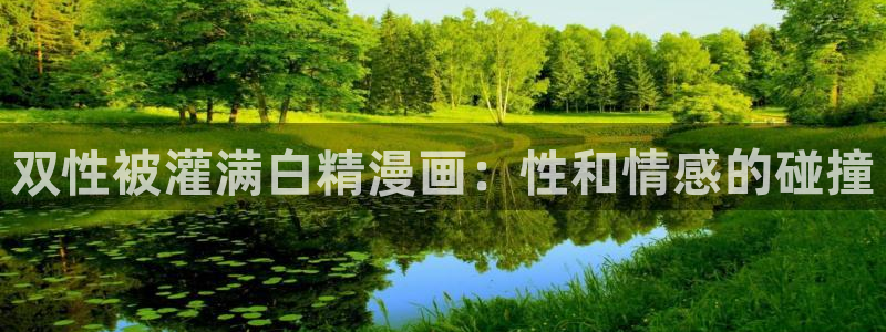 漫蛙免费漫画入口：双性被灌满白精漫画：性和情感的碰撞